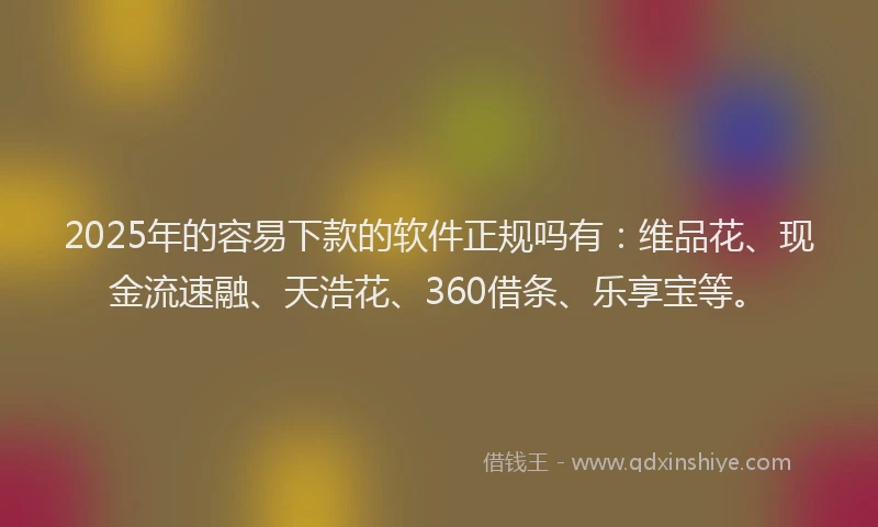2025年的容易下款的软件正规吗有：维品花、现金流速融、天浩花、360借条、乐享宝等。