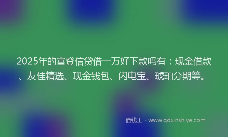 2025年的富登信贷借一万好下款吗有：现金借款、友佳精选、现金钱包、闪电宝、琥珀分期等。