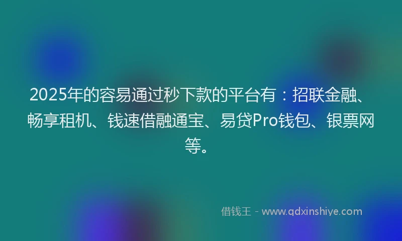 2025年的容易通过秒下款的平台有：招联金融、畅享租机、钱速借融通宝、易贷Pro钱包、银票网等。