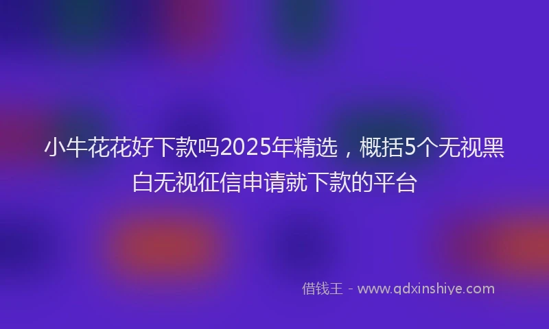 小牛花花好下款吗2025年精选，概括5个无视黑白无视征信申请就下款的平台