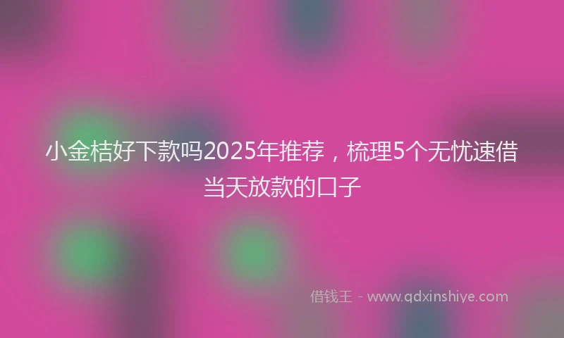 小金桔好下款吗2025年推荐，梳理5个无忧速借当天放款的口子