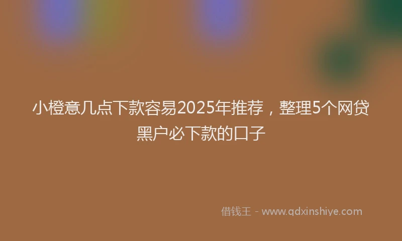 小橙意几点下款容易2025年推荐，整理5个网贷黑户必下款的口子