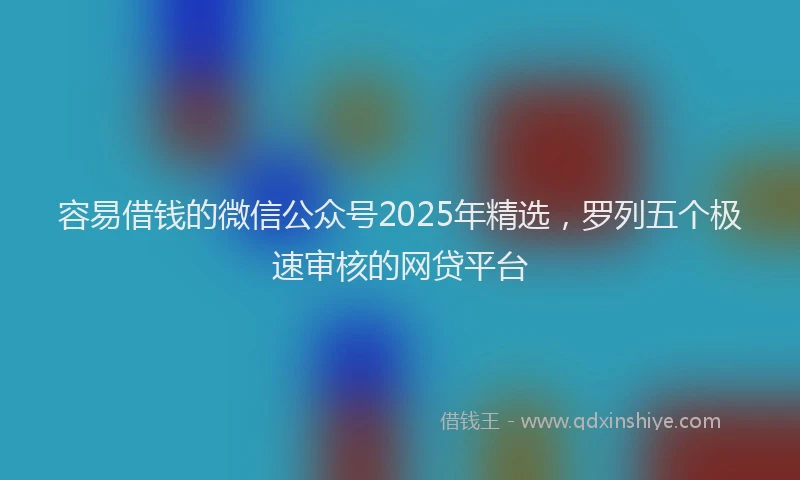 容易借钱的微信公众号2025年精选，罗列五个极速审核的网贷平台