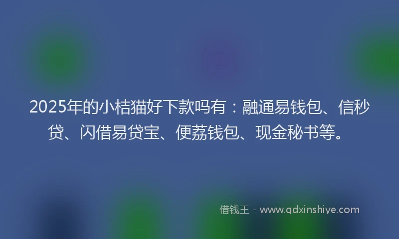 2025年的小桔猫好下款吗有：融通易钱包、信秒贷、闪借易贷宝、便荔钱包、现金秘书等。