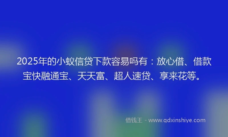 2025年的小蚁信贷下款容易吗有：放心借、借款宝快融通宝、天天富、超人速贷、享来花等。