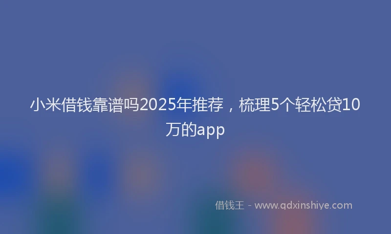 小米借钱靠谱吗2025年推荐，梳理5个轻松贷10万的app