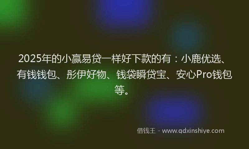 2025年的小赢易贷一样好下款的有：小鹿优选、有钱钱包、彤伊好物、钱袋瞬贷宝、安心Pro钱包等。