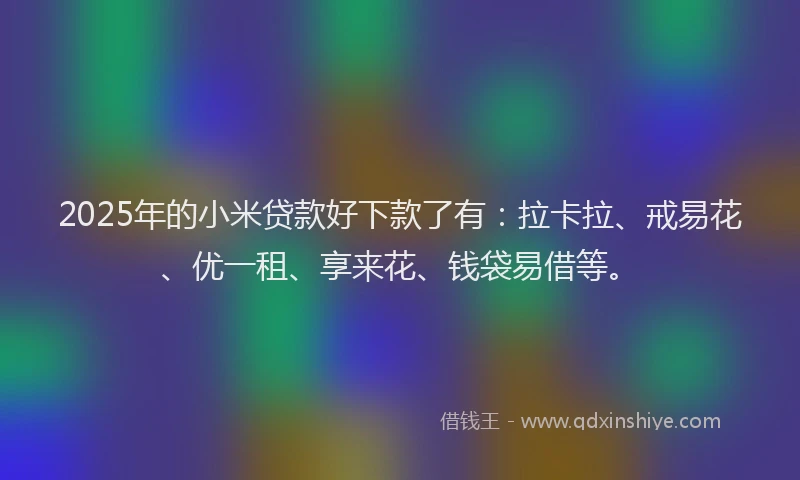 2025年的小米贷款好下款了有：拉卡拉、戒易花、优一租、享来花、钱袋易借等。