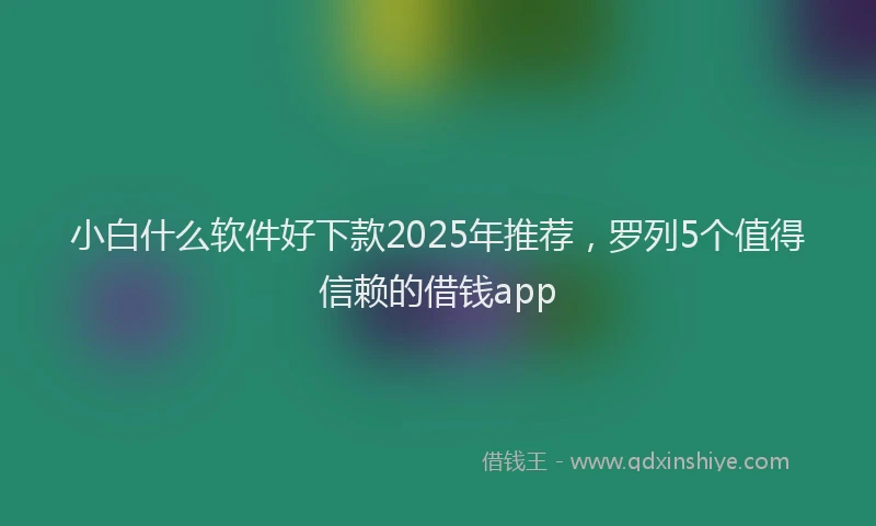 小白什么软件好下款2025年推荐，罗列5个值得信赖的借钱app