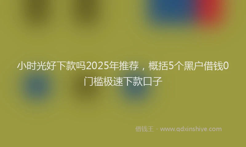 小时光好下款吗2025年推荐，概括5个黑户借钱0门槛极速下款口子