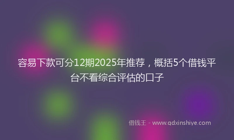 容易下款可分12期2025年推荐，概括5个借钱平台不看综合评估的口子