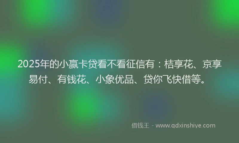 2025年的小赢卡贷看不看征信有：桔享花、京享易付、有钱花、小象优品、贷你飞快借等。