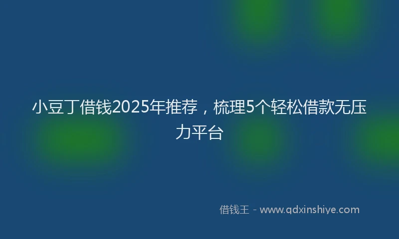 小豆丁借钱2025年推荐，梳理5个轻松借款无压力平台