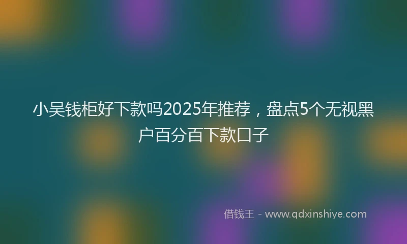 小吴钱柜好下款吗2025年推荐，盘点5个无视黑户百分百下款口子