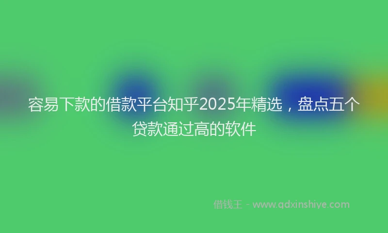 容易下款的借款平台知乎2025年精选，盘点五个贷款通过高的软件