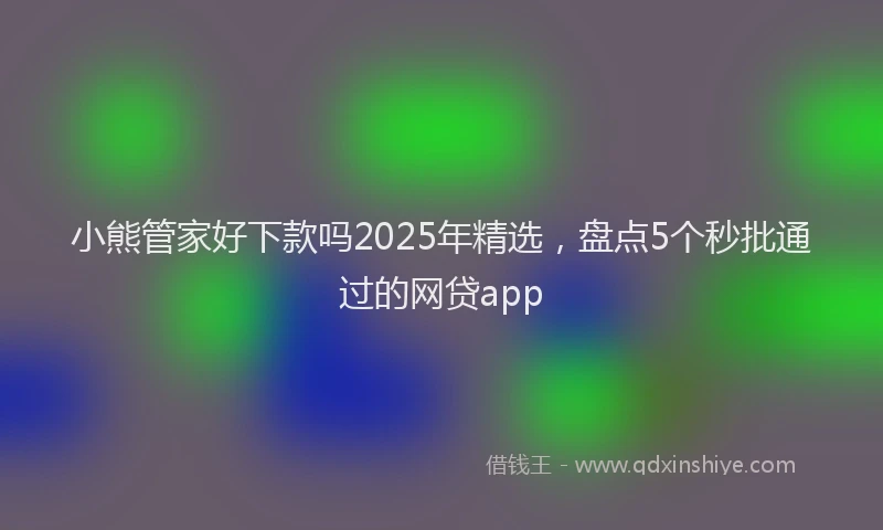 小熊管家好下款吗2025年精选，盘点5个秒批通过的网贷app