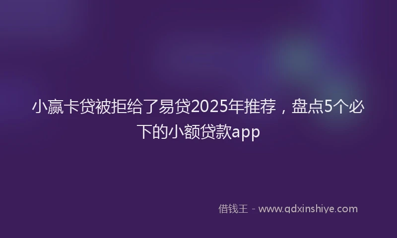 小赢卡贷被拒给了易贷2025年推荐，盘点5个必下的小额贷款app