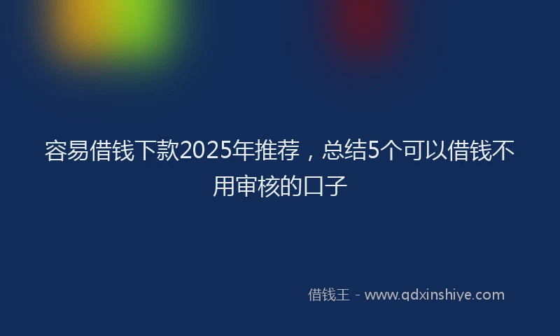 容易借钱下款2025年推荐，总结5个可以借钱不用审核的口子
