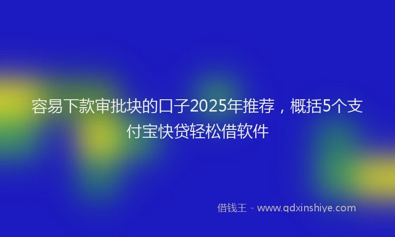 容易下款审批块的口子2025年推荐，概括5个支付宝快贷轻松借软件