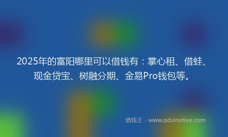 2025年的富阳哪里可以借钱有：掌心租、借蛙、现金贷宝、树融分期、金易Pro钱包等。