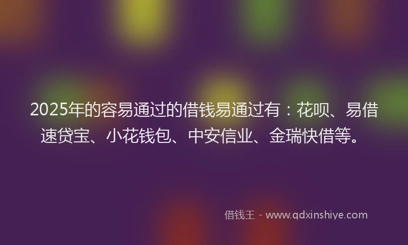 2025年的容易通过的借钱易通过有：花呗、易借速贷宝、小花钱包、中安信业、金瑞快借等。