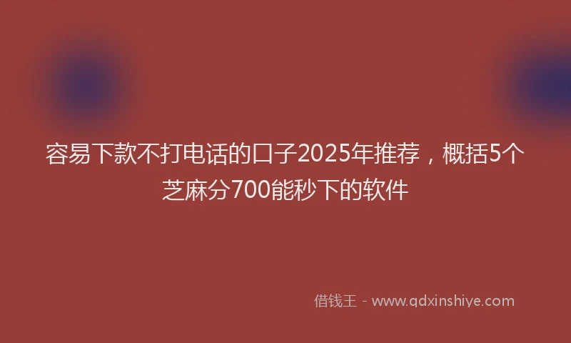 容易下款不打电话的口子2025年推荐，概括5个芝麻分700能秒下的软件