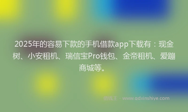 2025年的容易下款的手机借款app下载有：现金树、小安租机、瑞信宝Pro钱包、金帝租机、爱蹦商城等。
