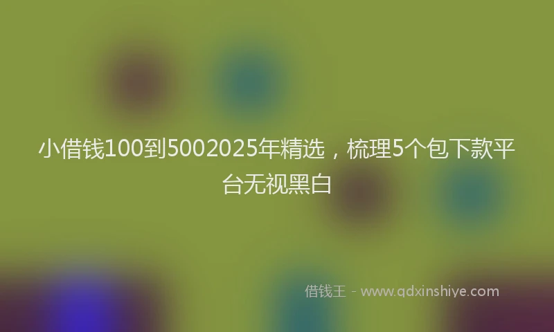 小借钱100到5002025年精选，梳理5个包下款平台无视黑白
