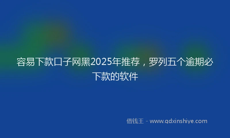 容易下款口子网黑2025年推荐，罗列五个逾期必下款的软件