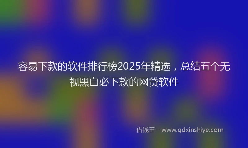 容易下款的软件排行榜2025年精选，总结五个无视黑白必下款的网贷软件