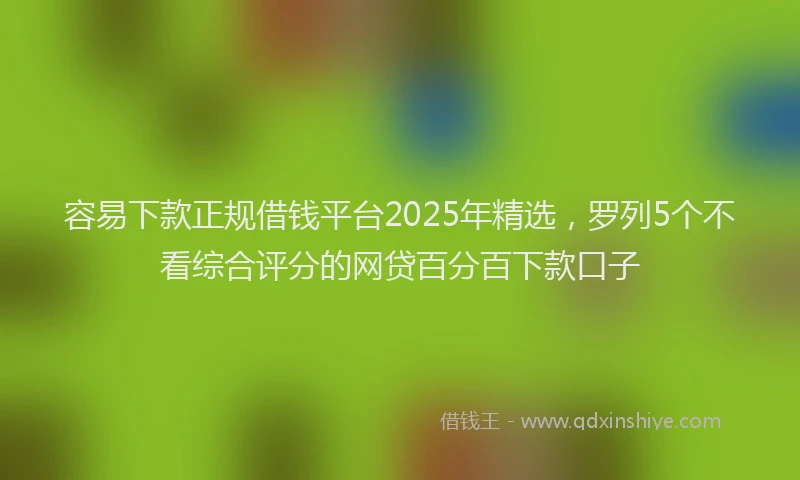 容易下款正规借钱平台2025年精选，罗列5个不看综合评分的网贷百分百下款口子