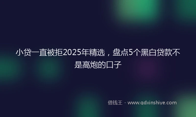 小贷一直被拒2025年精选，盘点5个黑白贷款不是高炮的口子