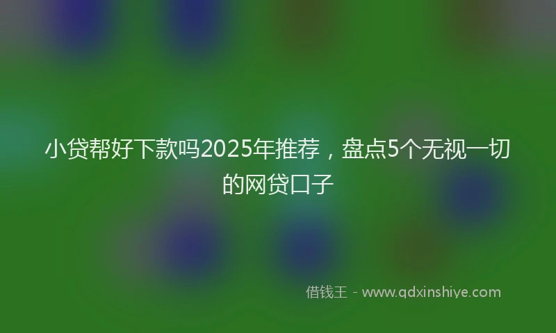 小贷帮好下款吗2025年推荐，盘点5个无视一切的网贷口子