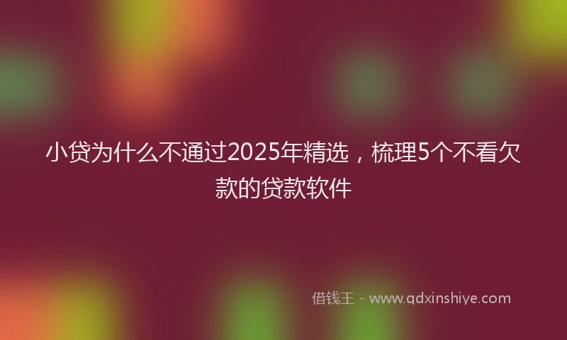 小贷为什么不通过2025年精选，梳理5个不看欠款的贷款软件