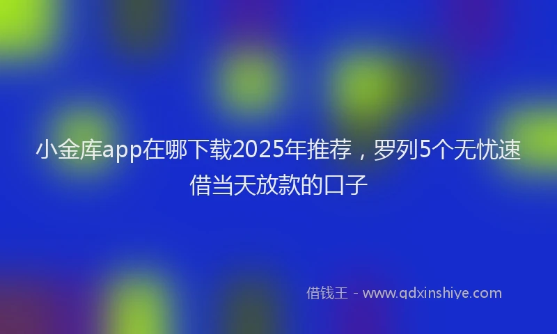 小金库app在哪下载2025年推荐，罗列5个无忧速借当天放款的口子