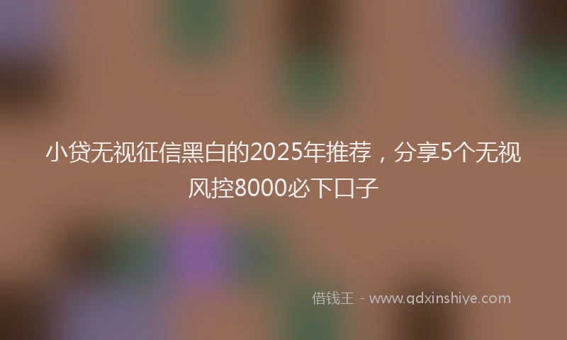 小贷无视征信黑白的2025年推荐，分享5个无视风控8000必下口子