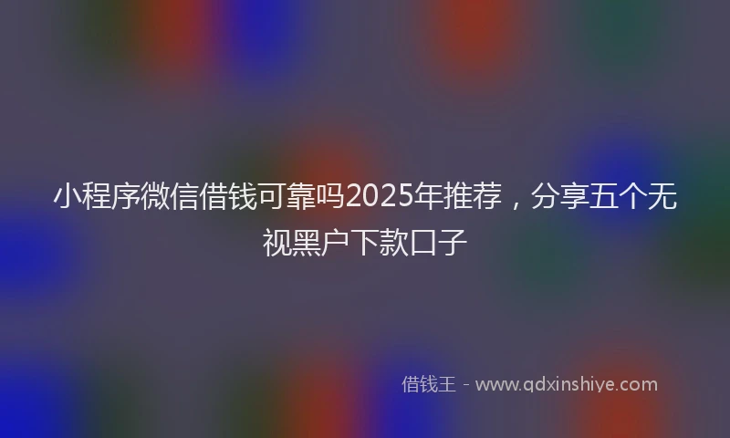 小程序微信借钱可靠吗2025年推荐，分享五个无视黑户下款口子