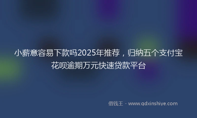 小薪意容易下款吗2025年推荐，归纳五个支付宝花呗逾期万元快速贷款平台