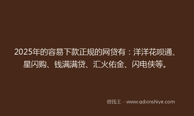 2025年的容易下款正规的网贷有：洋洋花呗通、星闪购、钱满满贷、汇火佑金、闪电侠等。