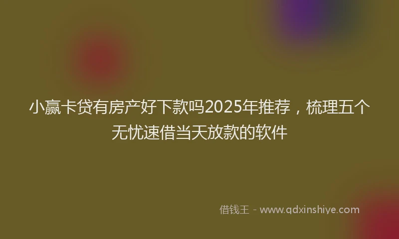 小赢卡贷有房产好下款吗2025年推荐，梳理五个无忧速借当天放款的软件