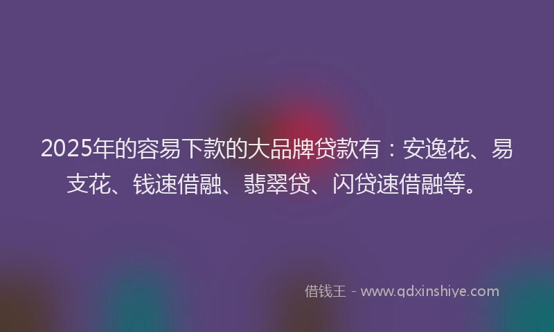 2025年的容易下款的大品牌贷款有：安逸花、易支花、钱速借融、翡翠贷、闪贷速借融等。