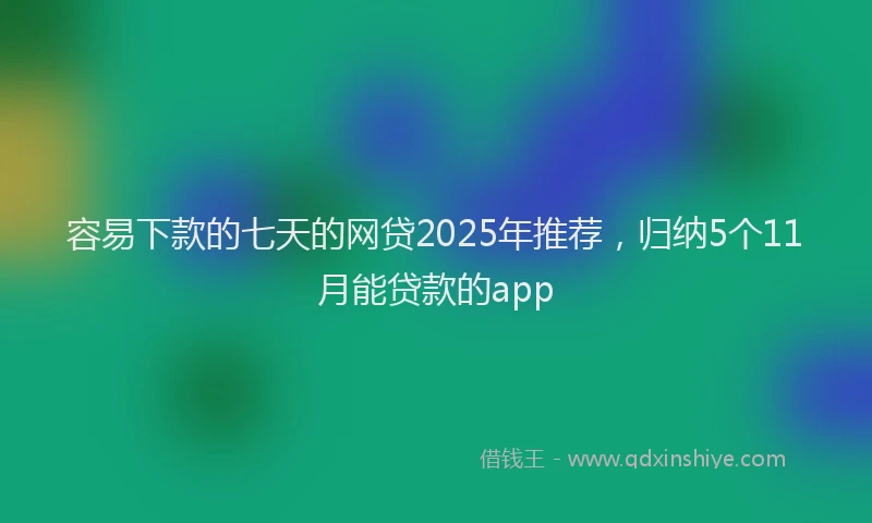 容易下款的七天的网贷2025年推荐，归纳5个11月能贷款的app