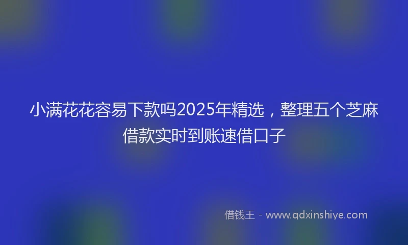 小满花花容易下款吗2025年精选，整理五个芝麻借款实时到账速借口子