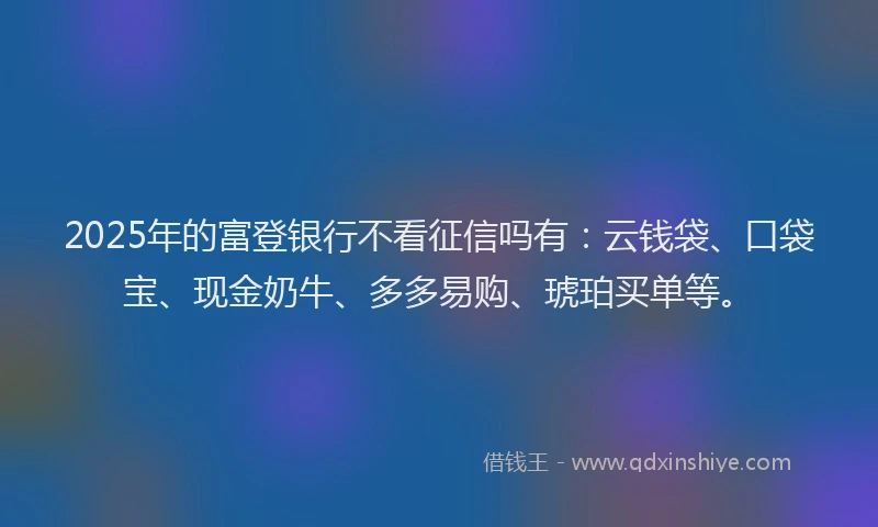 2025年的富登银行不看征信吗有：云钱袋、口袋宝、现金奶牛、多多易购、琥珀买单等。