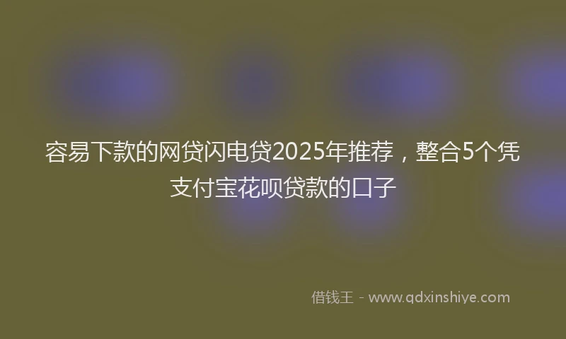 容易下款的网贷闪电贷2025年推荐，整合5个凭支付宝花呗贷款的口子