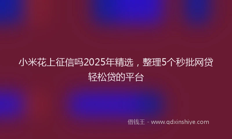 小米花上征信吗2025年精选，整理5个秒批网贷轻松贷的平台