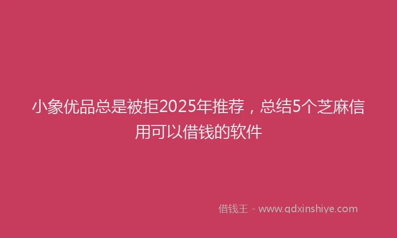 小象优品总是被拒2025年推荐，总结5个芝麻信用可以借钱的软件