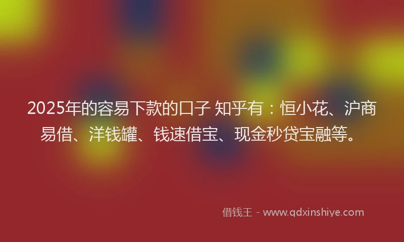 2025年的容易下款的口子 知乎有：恒小花、沪商易借、洋钱罐、钱速借宝、现金秒贷宝融等。
