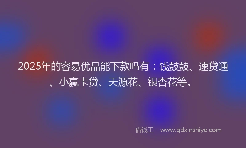 2025年的容易优品能下款吗有：钱鼓鼓、速贷通、小赢卡贷、天源花、银杏花等。