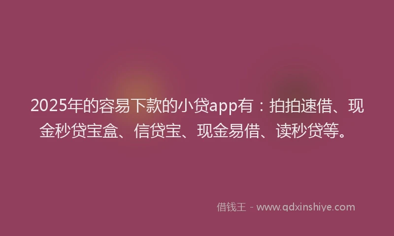 2025年的容易下款的小贷app有：拍拍速借、现金秒贷宝盒、信贷宝、现金易借、读秒贷等。